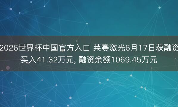 2026世界杯中国官方入口 莱赛激光6月17日获融资买入41.32万元， 融资余额1069.45万元