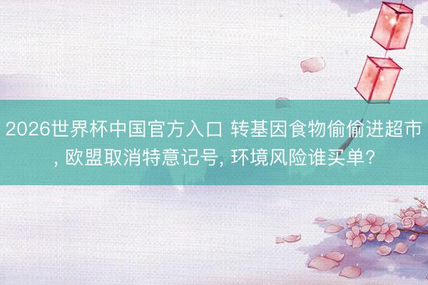 2026世界杯中国官方入口 转基因食物偷偷进超市， 欧盟取消特意记号， 环境风险谁买单?