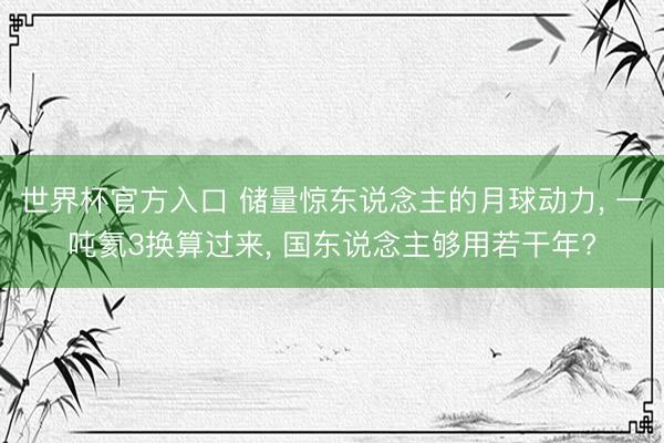 世界杯官方入口 储量惊东说念主的月球动力， 一吨氦3换算过来， 国东说念主够用若干年?